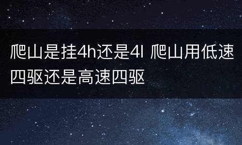 爬山是挂4h还是4l 爬山用低速四驱还是高速四驱