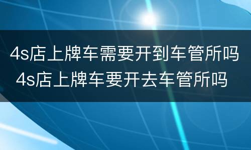 4s店上牌车需要开到车管所吗 4s店上牌车要开去车管所吗