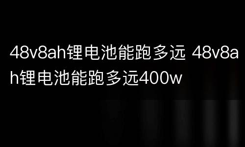 48v8ah锂电池能跑多远 48v8ah锂电池能跑多远400w