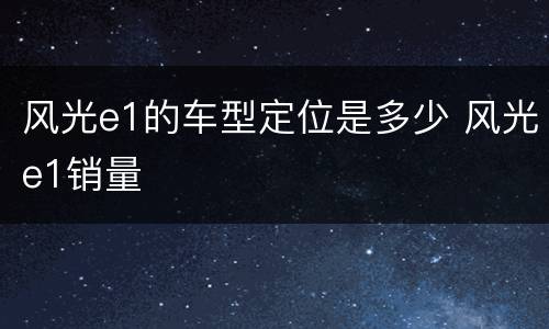 风光e1的车型定位是多少 风光e1销量