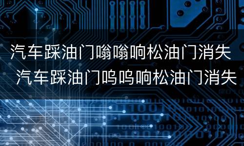 汽车踩油门嗡嗡响松油门消失 汽车踩油门呜呜响松油门消失