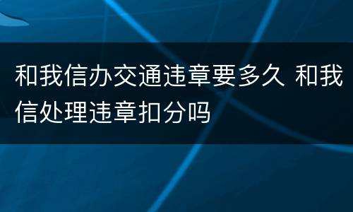 和我信办交通违章要多久 和我信处理违章扣分吗