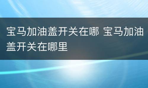 宝马加油盖开关在哪 宝马加油盖开关在哪里