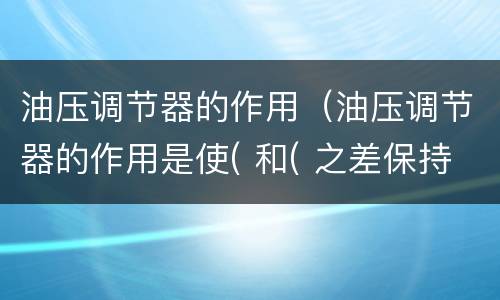油压调节器的作用（油压调节器的作用是使( 和( 之差保持恒定）
