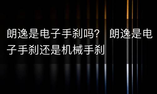 朗逸是电子手刹吗？ 朗逸是电子手刹还是机械手刹