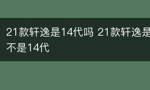 21款轩逸是14代吗 21款轩逸是不是14代