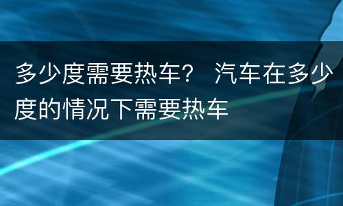 多少度需要热车？ 汽车在多少度的情况下需要热车