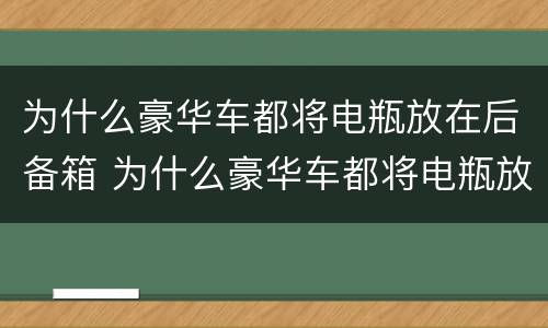 为什么豪华车都将电瓶放在后备箱 为什么豪华车都将电瓶放在后备箱里面