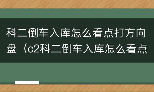 科二倒车入库怎么看点打方向盘（c2科二倒车入库怎么看点打方向盘）
