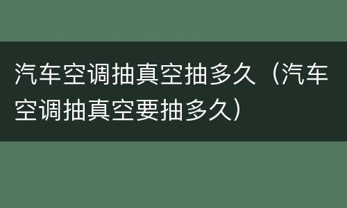 汽车空调抽真空抽多久（汽车空调抽真空要抽多久）