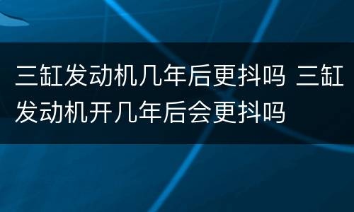 三缸发动机几年后更抖吗 三缸发动机开几年后会更抖吗