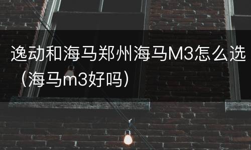 逸动和海马郑州海马M3怎么选（海马m3好吗）