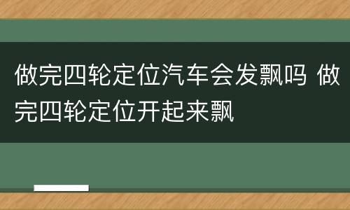 做完四轮定位汽车会发飘吗 做完四轮定位开起来飘