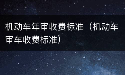 机动车年审收费标准（机动车审车收费标准）