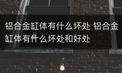铝合金缸体有什么坏处 铝合金缸体有什么坏处和好处