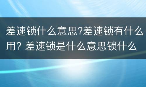 差速锁什么意思?差速锁有什么用? 差速锁是什么意思锁什么情况下使用