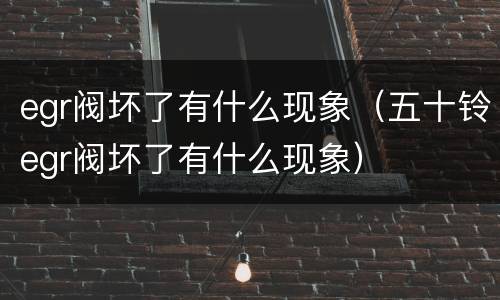 egr阀坏了有什么现象（五十铃egr阀坏了有什么现象）