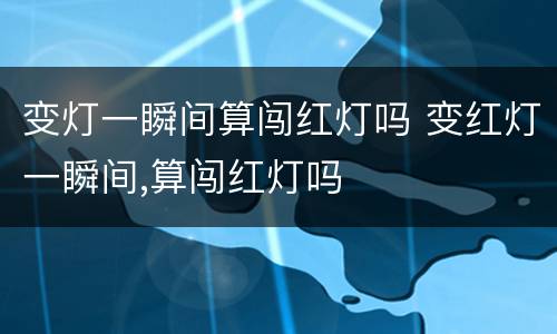 变灯一瞬间算闯红灯吗 变红灯一瞬间,算闯红灯吗