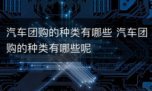 汽车团购的种类有哪些 汽车团购的种类有哪些呢