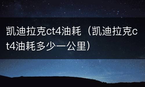 凯迪拉克ct4油耗（凯迪拉克ct4油耗多少一公里）