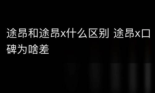 途昂和途昂x什么区别 途昂x口碑为啥差