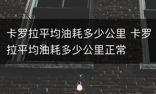 卡罗拉平均油耗多少公里 卡罗拉平均油耗多少公里正常
