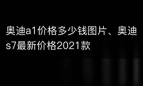 奥迪a1价格多少钱图片、奥迪s7最新价格2021款