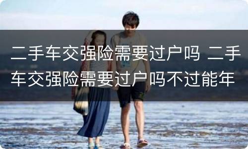 二手车交强险需要过户吗 二手车交强险需要过户吗不过能年检吗