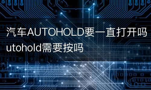 汽车AUTOHOLD要一直打开吗 autohold需要按吗