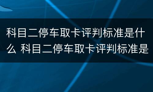 科目二停车取卡评判标准是什么 科目二停车取卡评判标准是什么意思