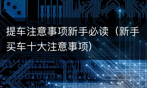 提车注意事项新手必读（新手买车十大注意事项）