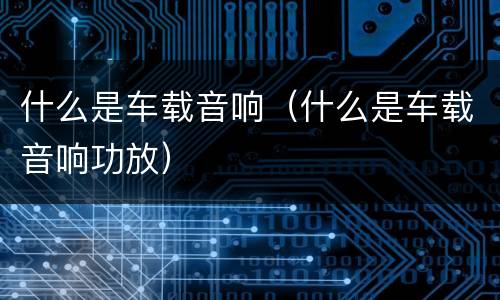 什么是车载音响（什么是车载音响功放）