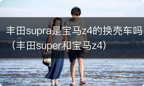 丰田supra是宝马z4的换壳车吗（丰田super和宝马z4）