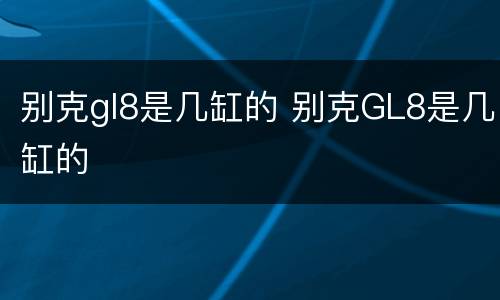 别克gl8是几缸的 别克GL8是几缸的