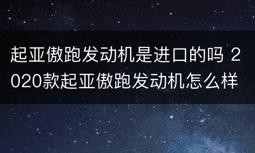 起亚傲跑发动机是进口的吗 2020款起亚傲跑发动机怎么样