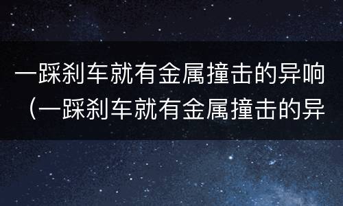 一踩刹车就有金属撞击的异响（一踩刹车就有金属撞击的异响怎么办）