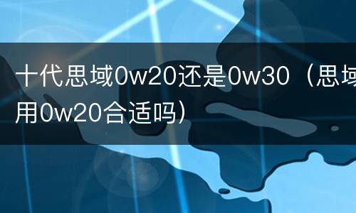 十代思域0w20还是0w30（思域用0w20合适吗）