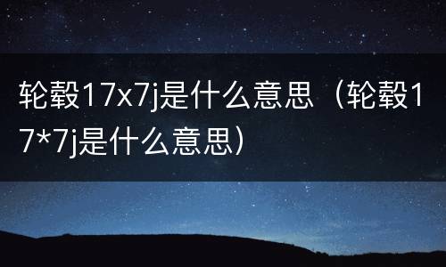 轮毂17x7j是什么意思（轮毂17*7j是什么意思）