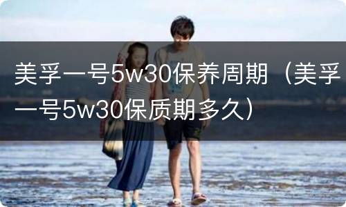 美孚一号5w30保养周期（美孚一号5w30保质期多久）