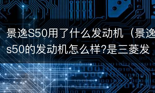 景逸S50用了什么发动机（景逸s50的发动机怎么样?是三菱发动机吗?）