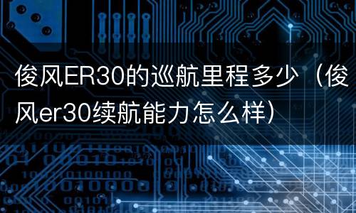 俊风ER30的巡航里程多少（俊风er30续航能力怎么样）