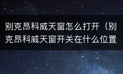 别克昂科威天窗怎么打开（别克昂科威天窗开关在什么位置）