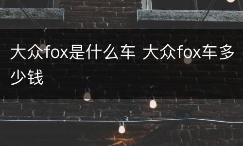 大众fox是什么车 大众fox车多少钱