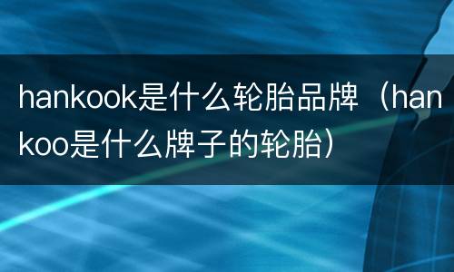 hankook是什么轮胎品牌（hankoo是什么牌子的轮胎）