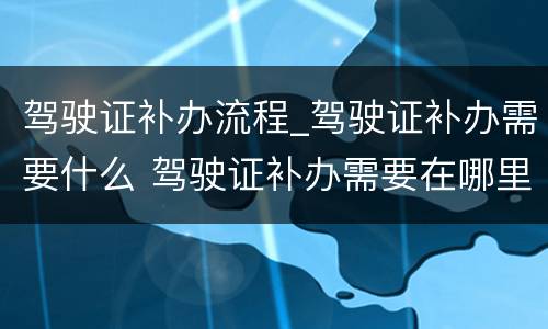 驾驶证补办流程_驾驶证补办需要什么 驾驶证补办需要在哪里补办