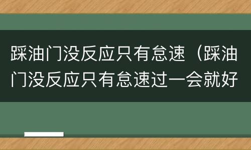 踩油门没反应只有怠速（踩油门没反应只有怠速过一会就好了）