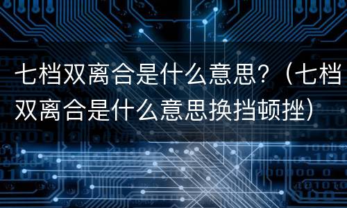 七档双离合是什么意思?（七档双离合是什么意思换挡顿挫）