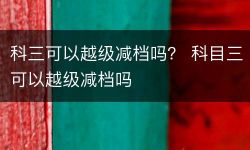 科三可以越级减档吗？ 科目三可以越级减档吗