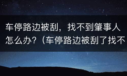 车停路边被刮，找不到肇事人怎么办?（车停路边被刮了找不到肇事者怎么办）