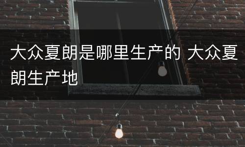 大众夏朗是哪里生产的 大众夏朗生产地